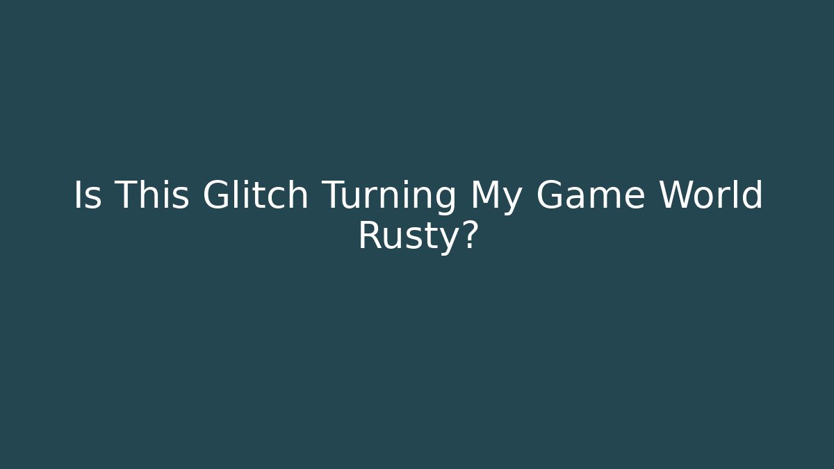 Is This Glitch Turning My Game World Rusty?