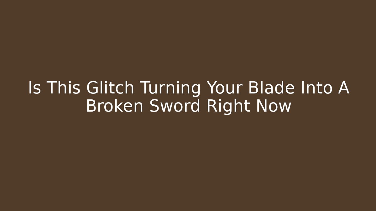 Is This Glitch Turning Your Blade Into A Broken Sword Right Now