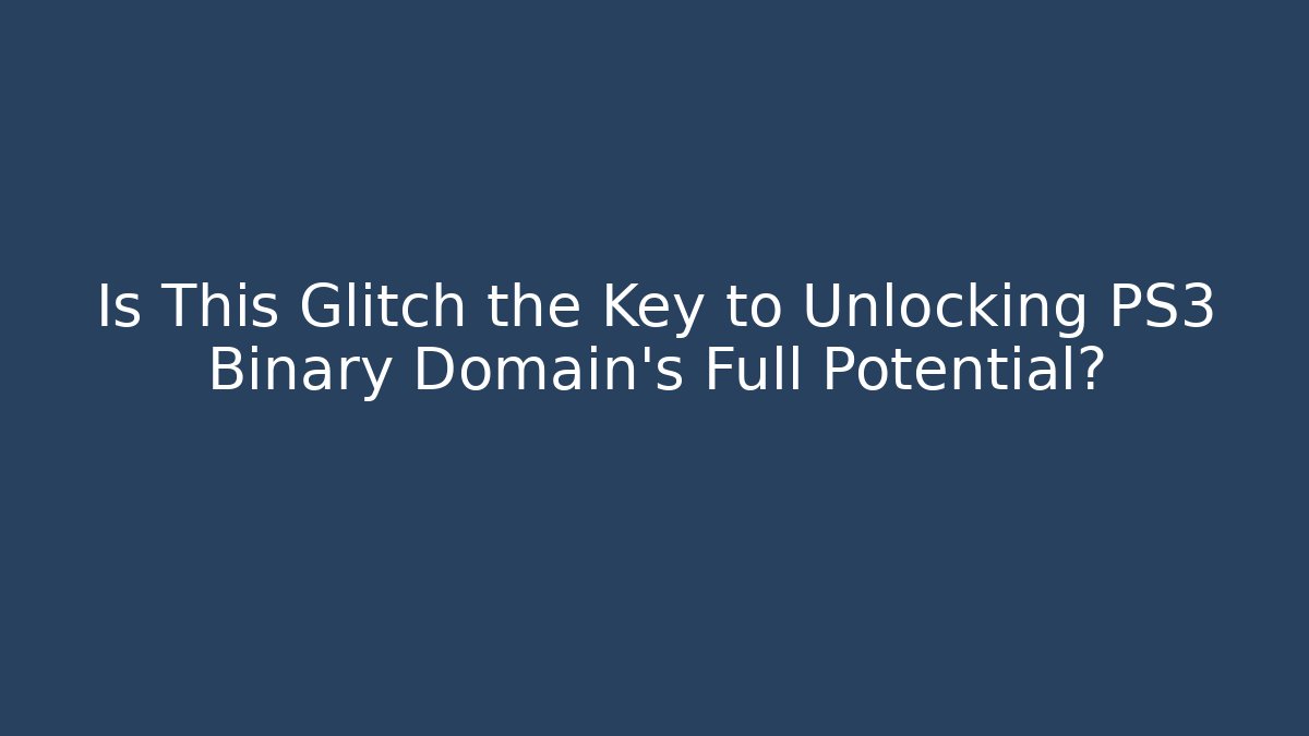 Is This Glitch the Key to Unlocking PS3 Binary Domain's Full Potential?