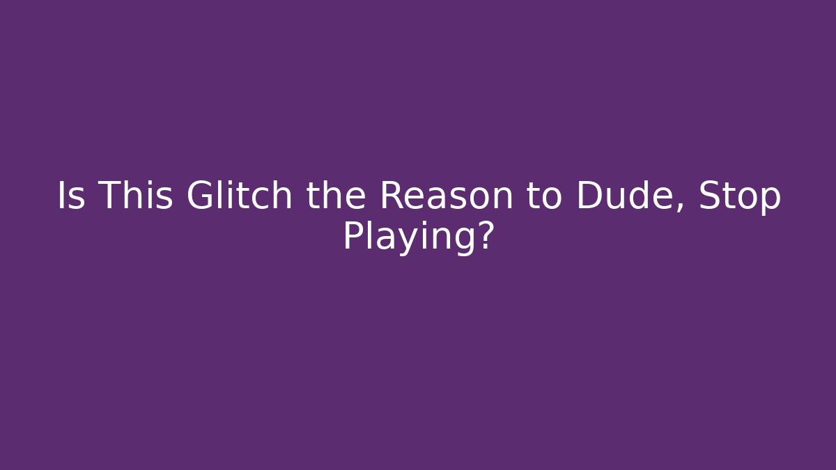 Is This Glitch the Reason to Dude, Stop Playing?