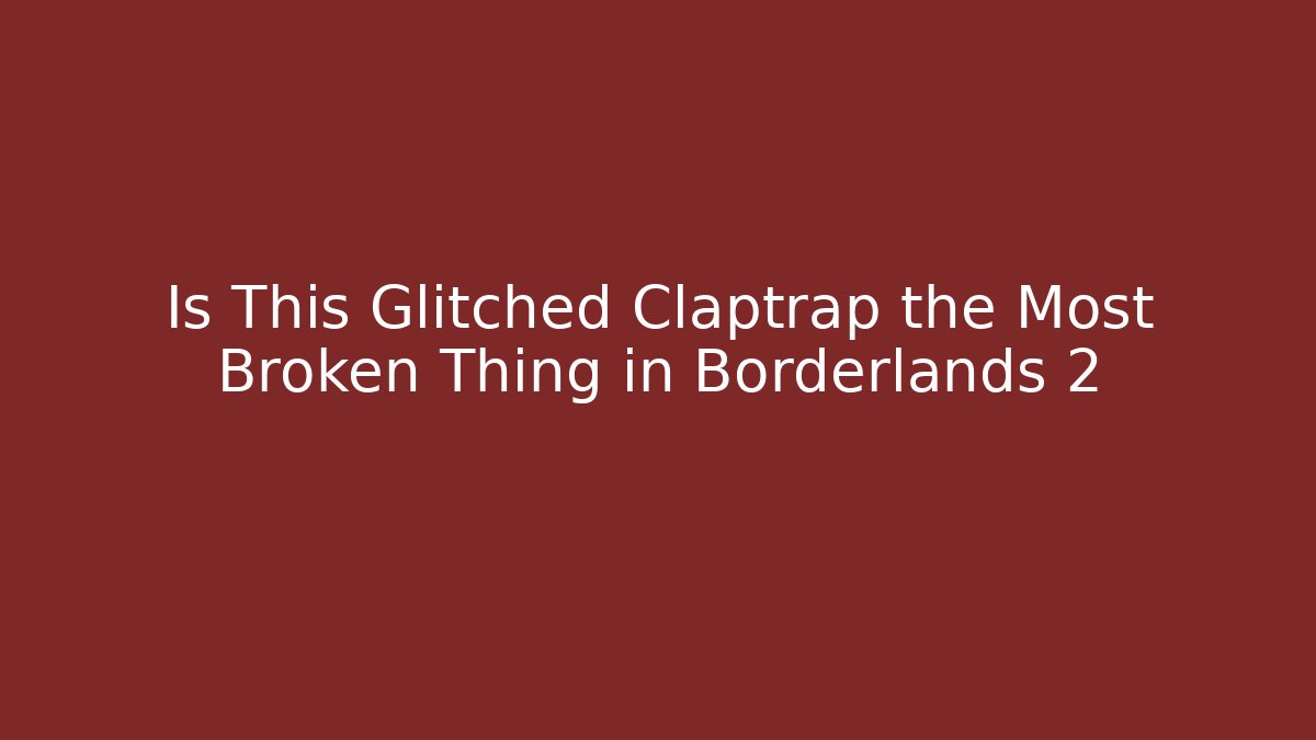 Is This Glitched Claptrap the Most Broken Thing in Borderlands 2 - Critter Realm