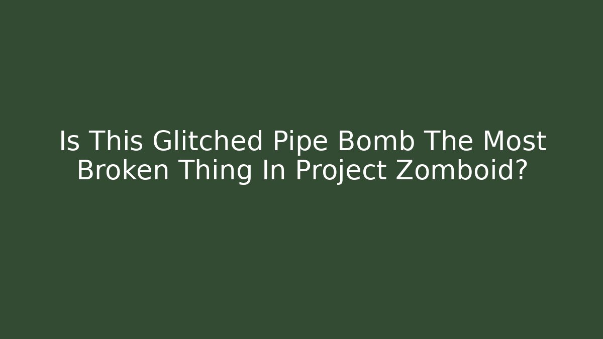 Is This Glitched Pipe Bomb The Most Broken Thing In Project Zomboid?