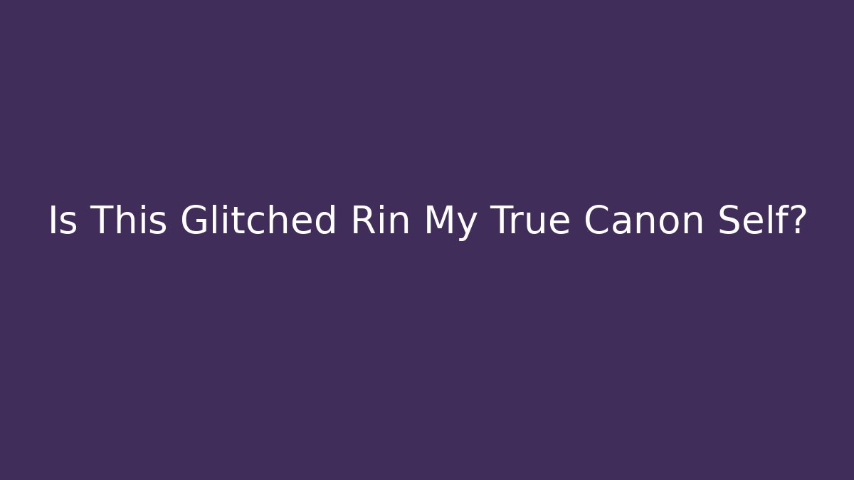 Is This Glitched Rin My True Canon Self?