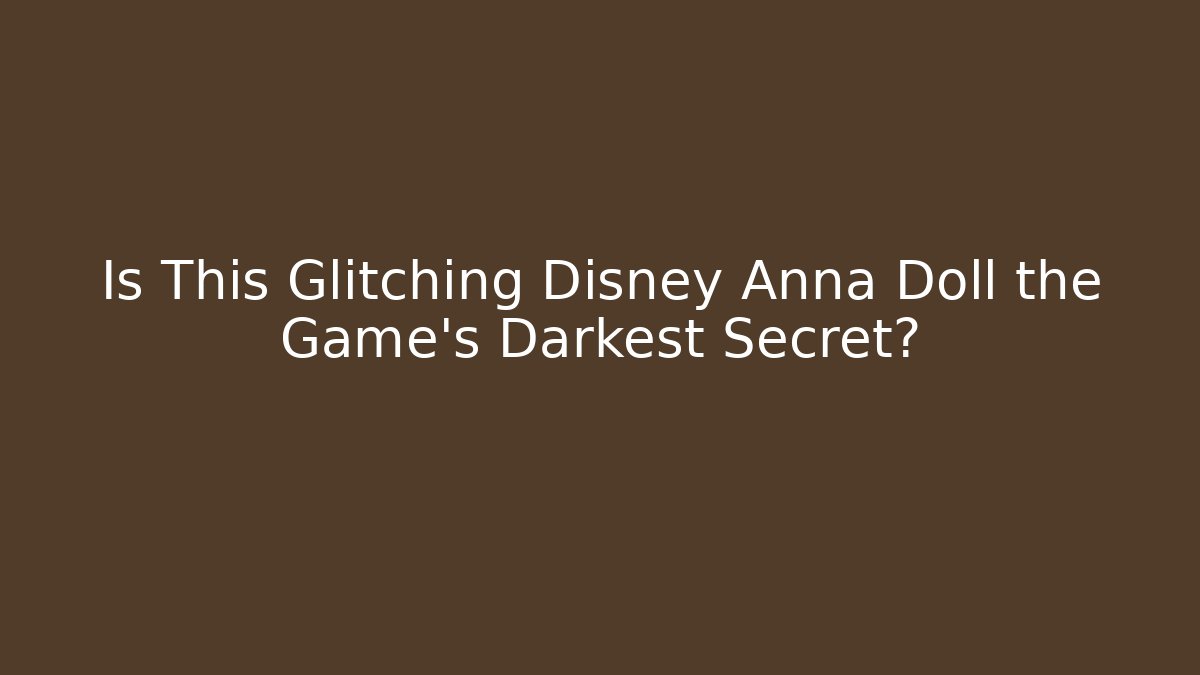 Is This Glitching Disney Anna Doll the Game's Darkest Secret?
