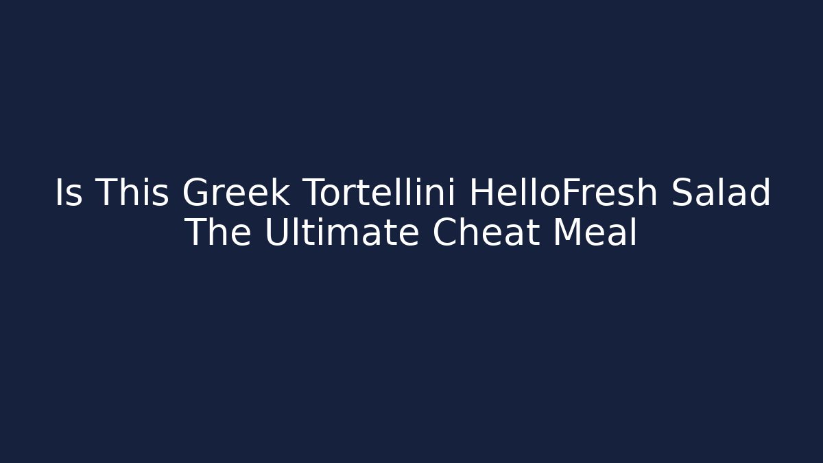 Is This Greek Tortellini HelloFresh Salad The Ultimate Cheat Meal