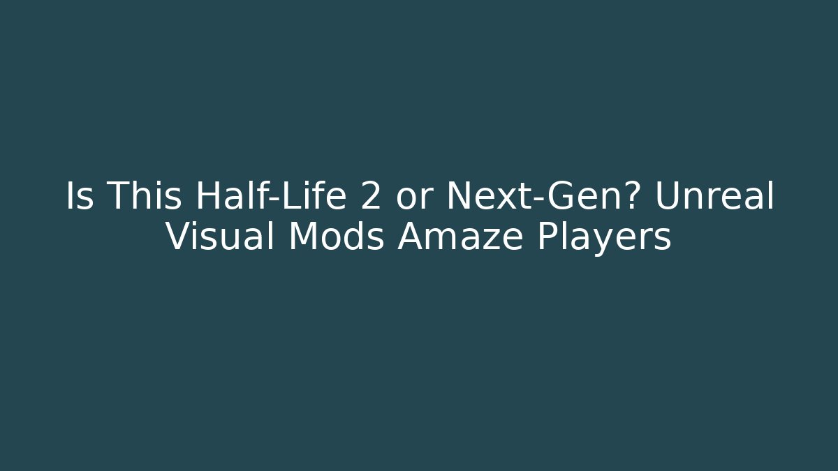 Is This Half-Life 2 or Next-Gen? Unreal Visual Mods Amaze Players