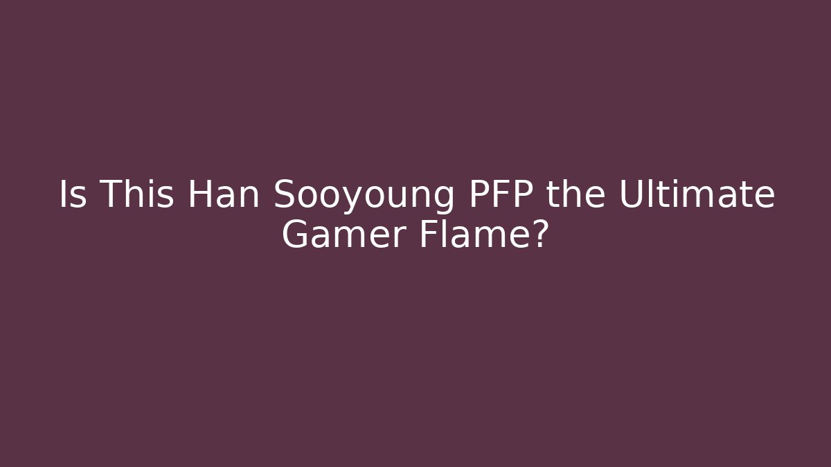 Is This Han Sooyoung PFP the Ultimate Gamer Flame? - Critter Realm