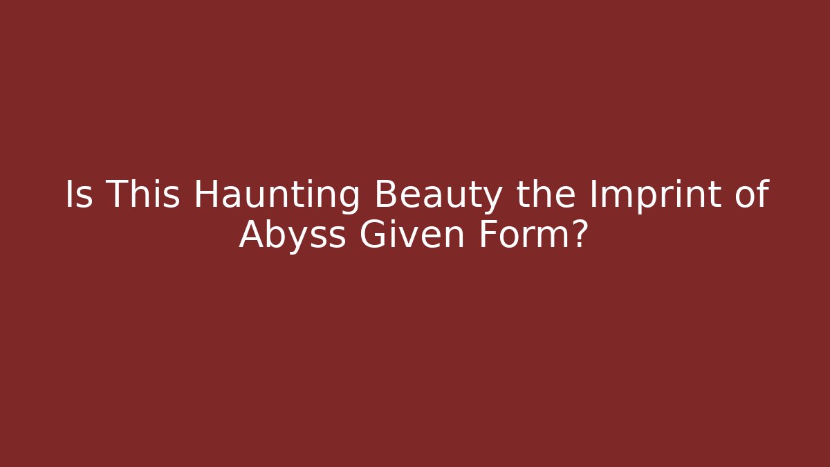 Is This Haunting Beauty the Imprint of Abyss Given Form?