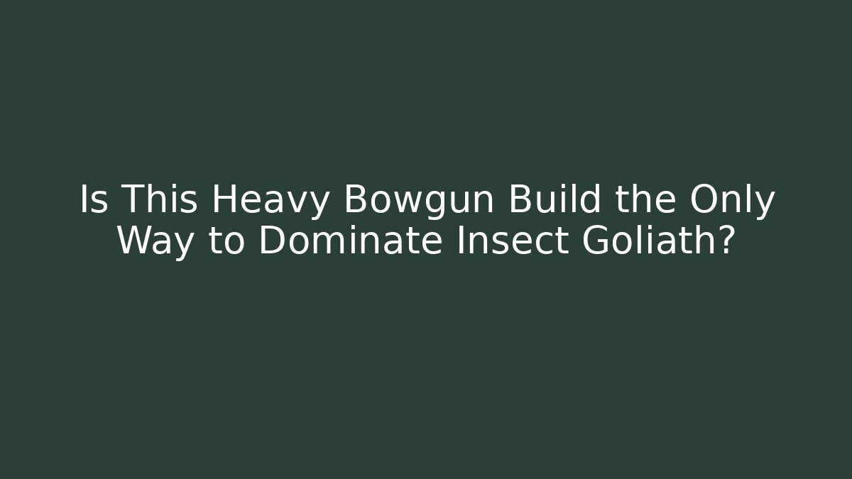 Is This Heavy Bowgun Build the Only Way to Dominate Insect Goliath?