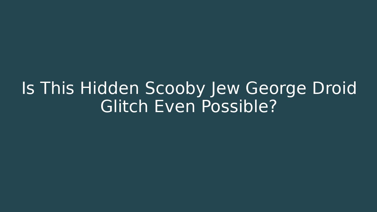 Is This Hidden Scooby Jew George Droid Glitch Even Possible?