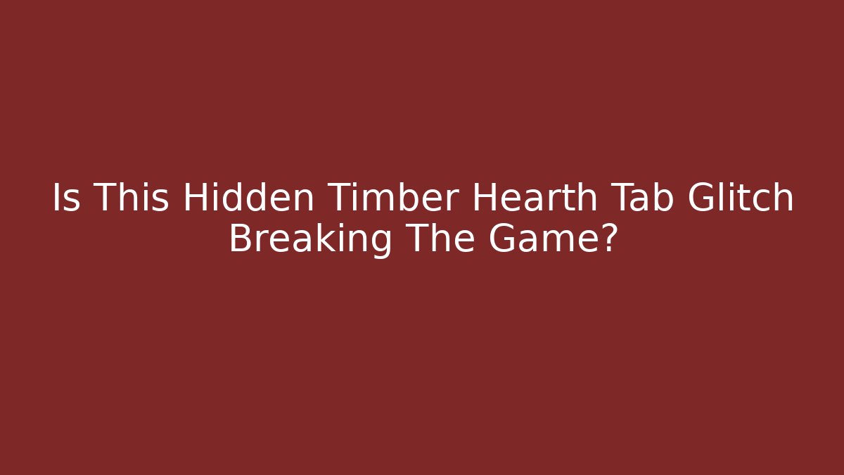 Is This Hidden Timber Hearth Tab Glitch Breaking The Game?