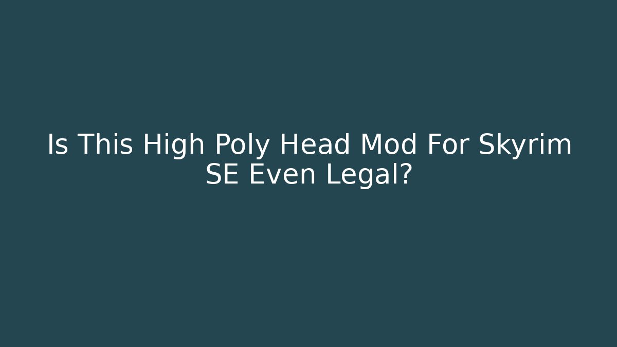 Is This High Poly Head Mod For Skyrim SE Even Legal?