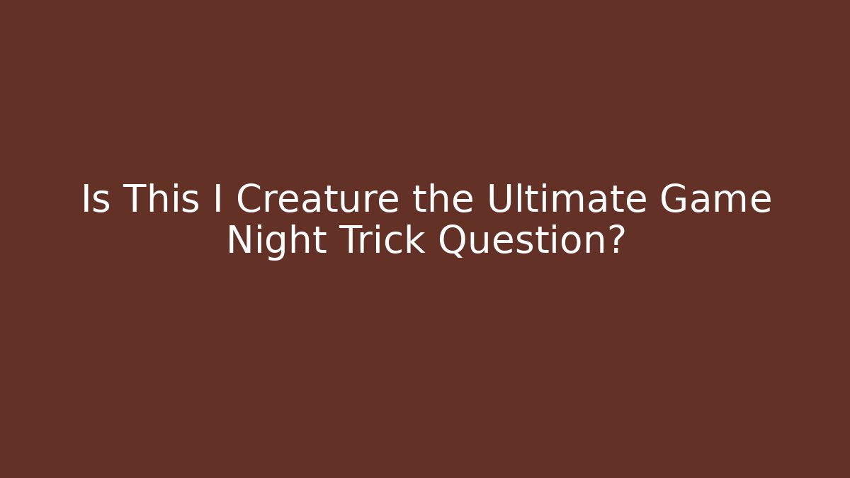 Is This I Creature the Ultimate Game Night Trick Question?