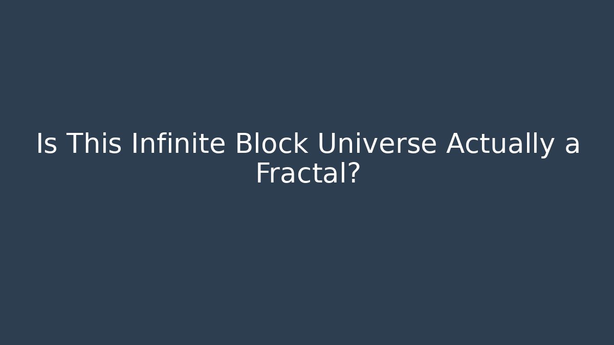 Is This Infinite Block Universe Actually a Fractal?