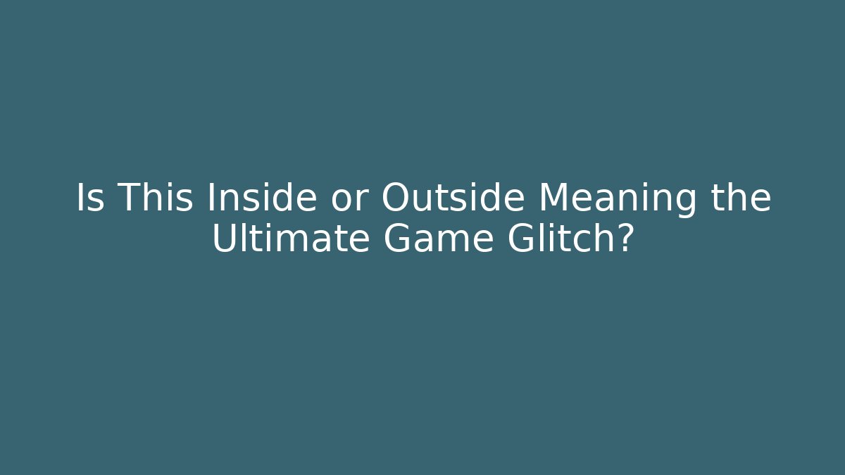 Is This Inside or Outside Meaning the Ultimate Game Glitch?