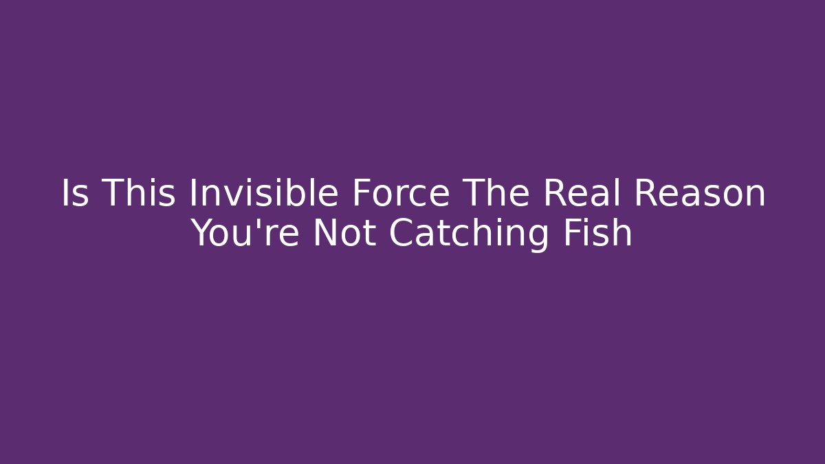 Is This Invisible Force The Real Reason You're Not Catching Fish