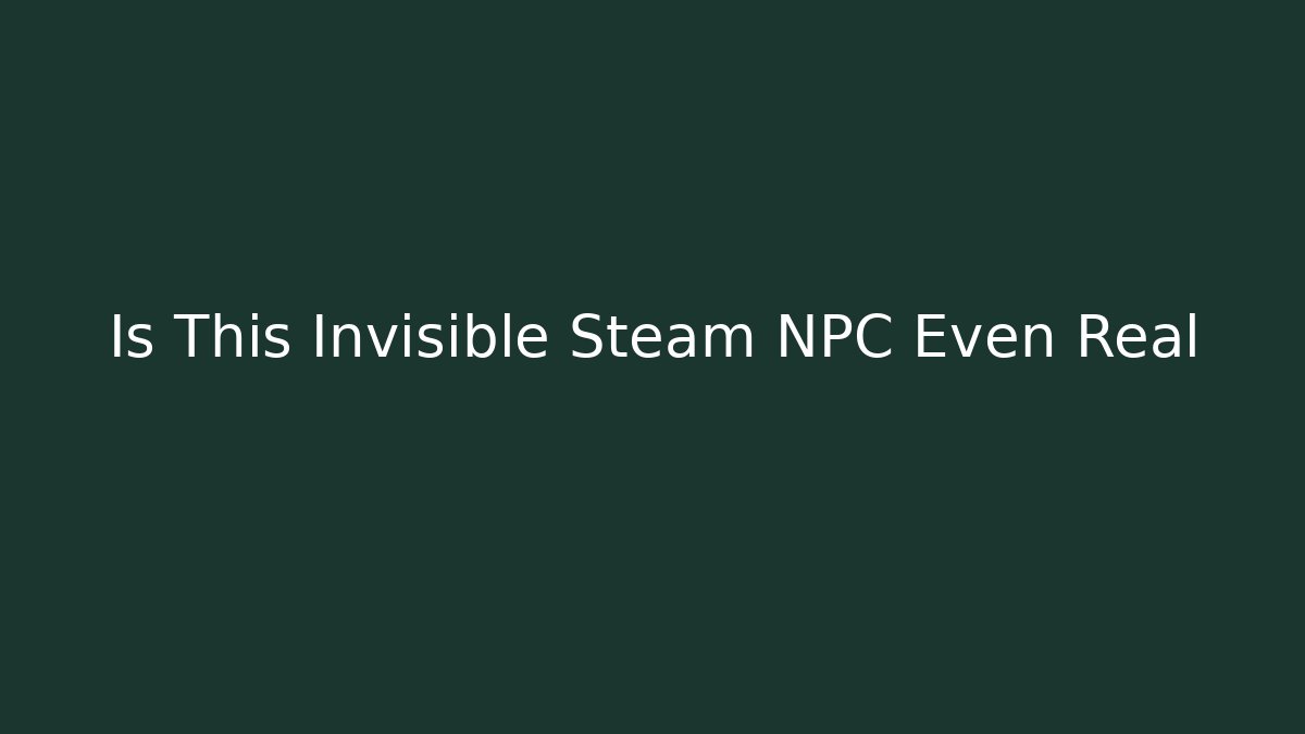 Is This Invisible Steam NPC Even Real