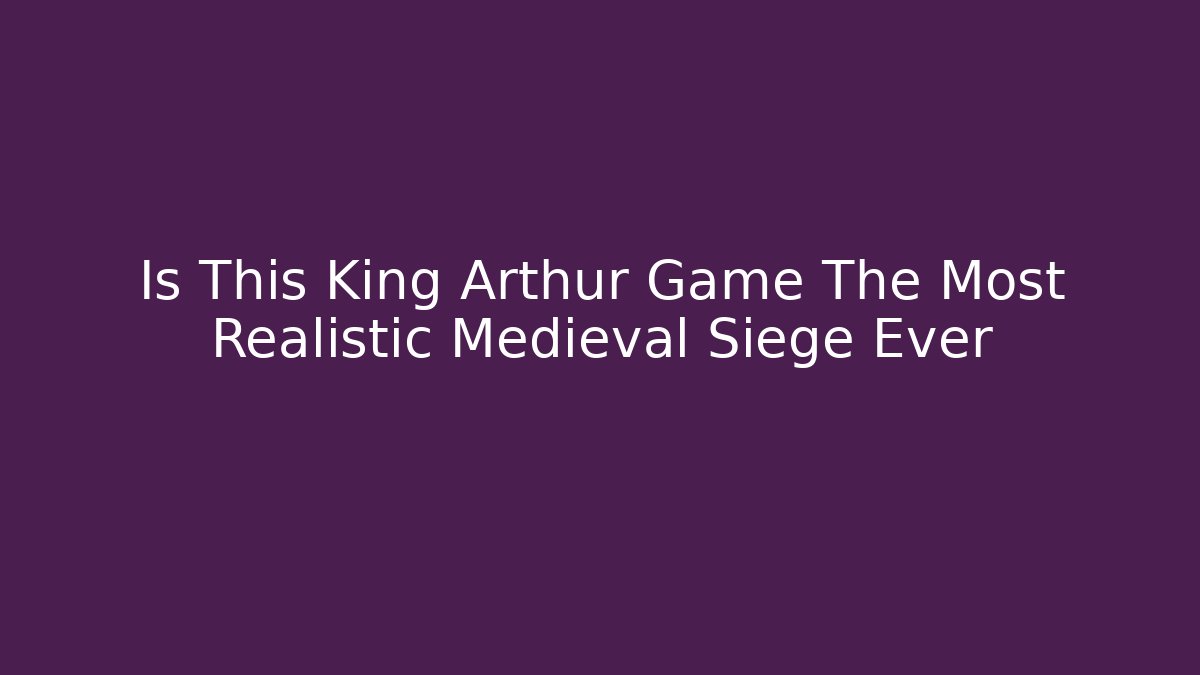 Is This King Arthur Game The Most Realistic Medieval Siege Ever