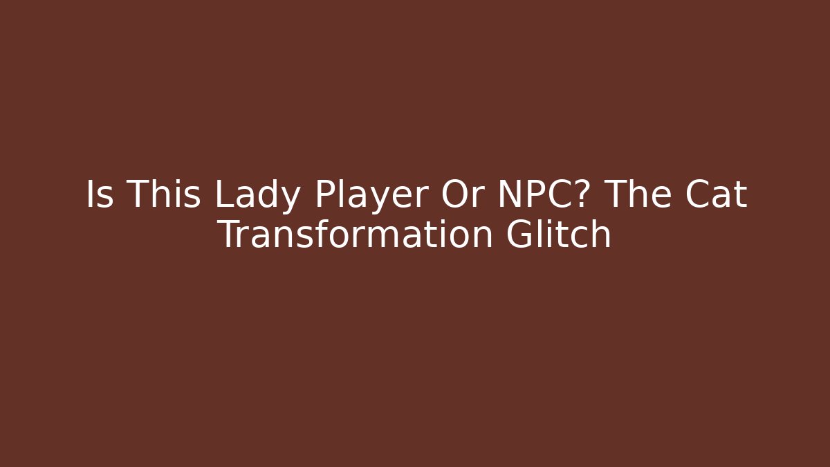 Is This Lady Player Or NPC? The Cat Transformation Glitch