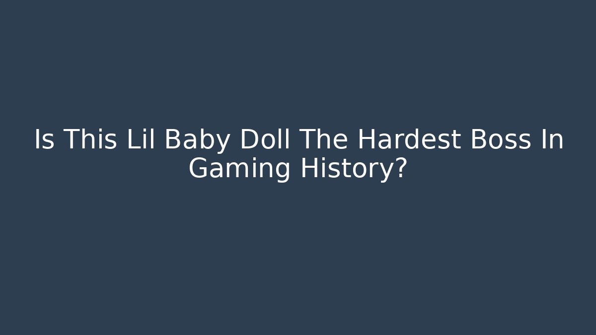 Is This Lil Baby Doll The Hardest Boss In Gaming History?