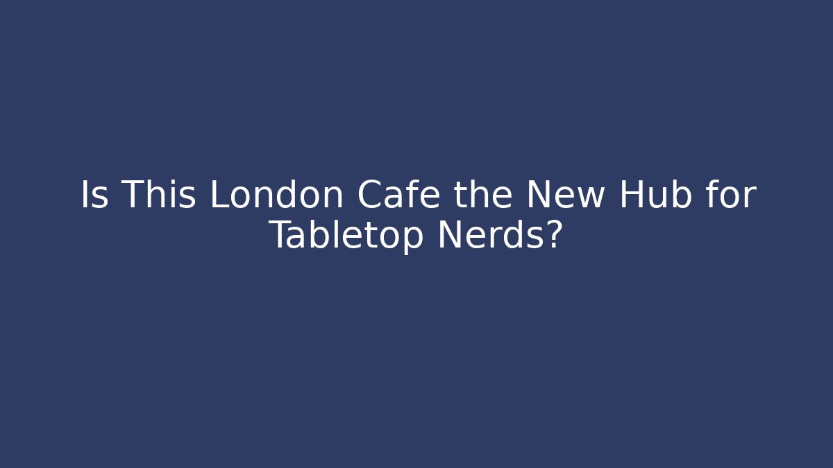 Is This London Cafe the New Hub for Tabletop Nerds?