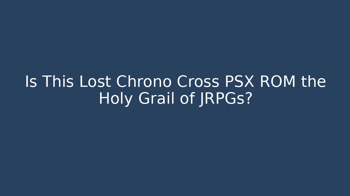 Is This Lost Chrono Cross PSX ROM the Holy Grail of JRPGs?