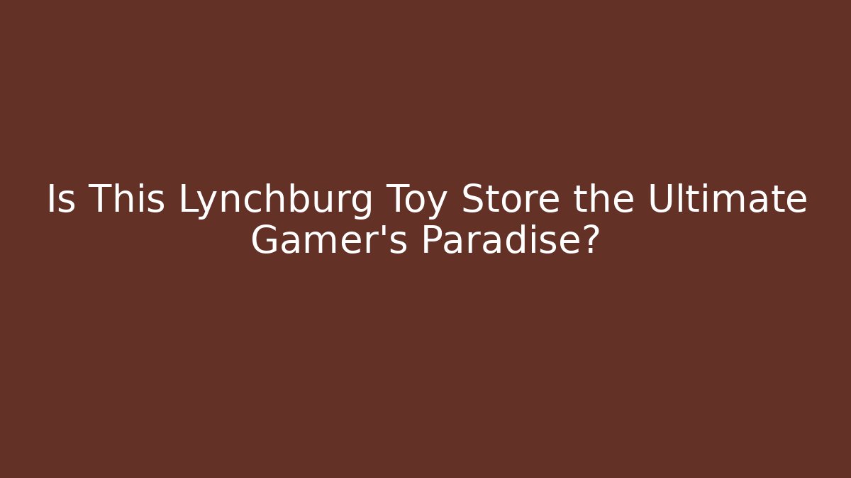 Is This Lynchburg Toy Store the Ultimate Gamer's Paradise?