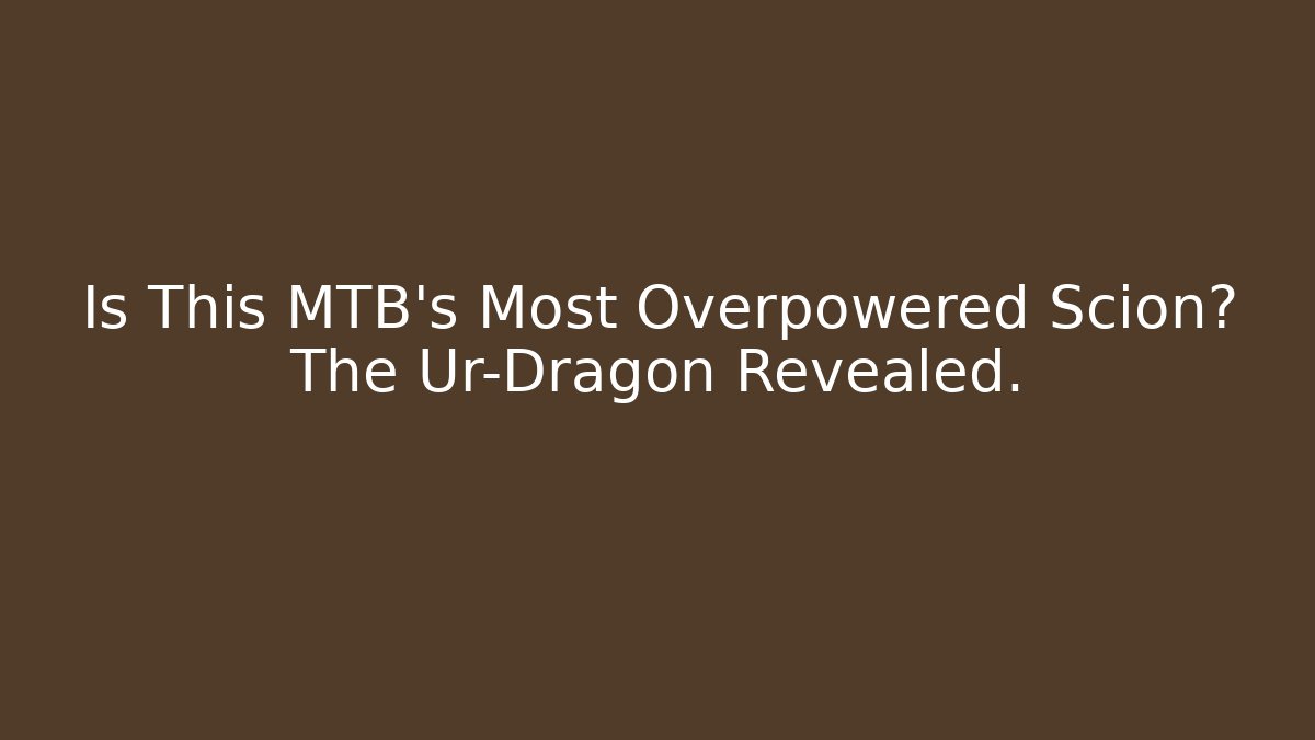 Is This MTB's Most Overpowered Scion? The Ur-Dragon Revealed.