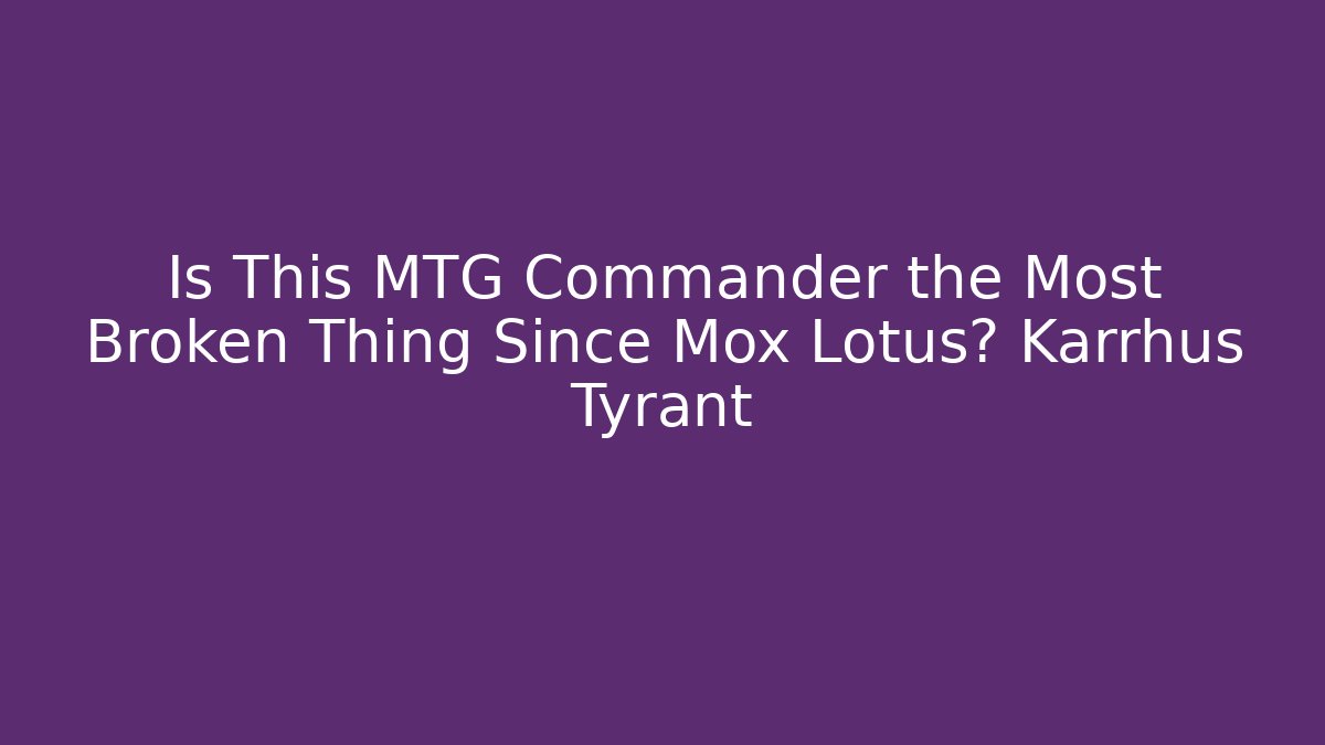 Is This MTG Commander the Most Broken Thing Since Mox Lotus? Karrhus Tyrant