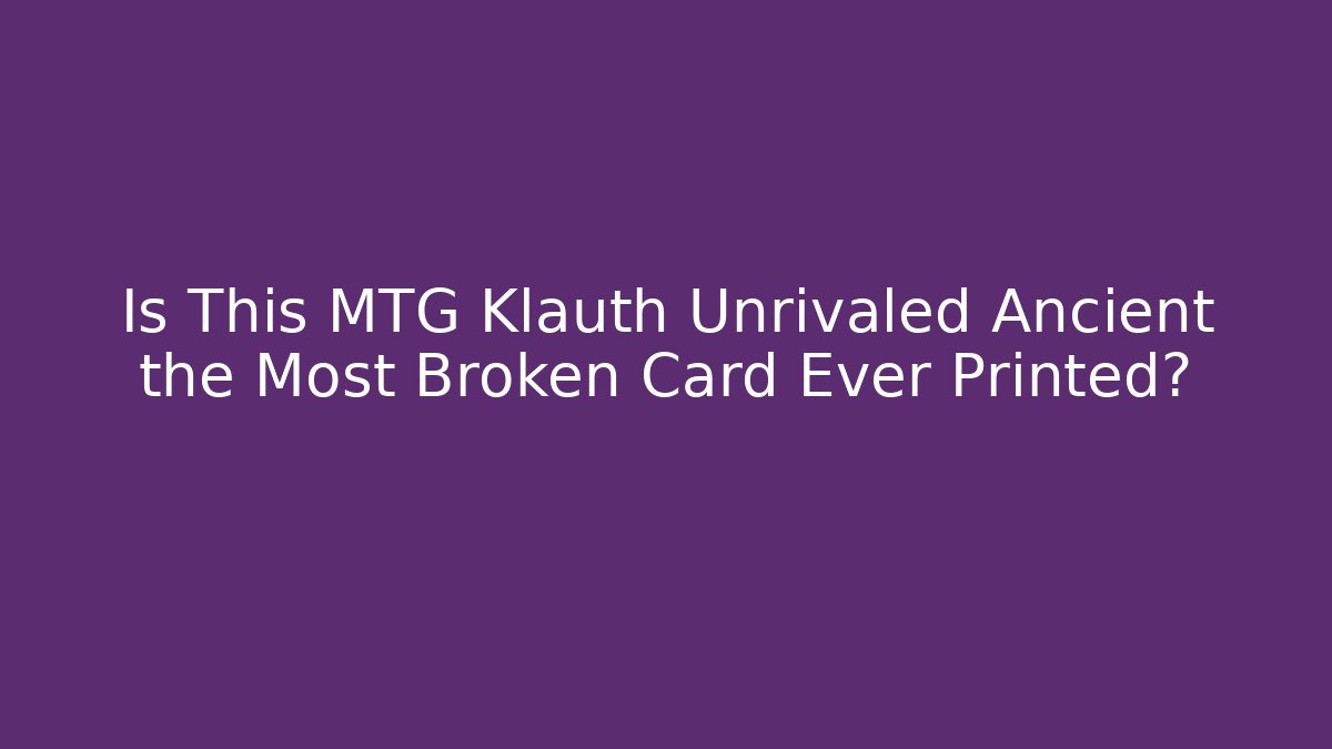 Is This MTG Klauth Unrivaled Ancient the Most Broken Card Ever Printed?