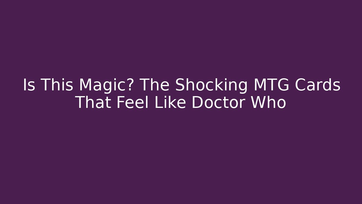 Is This Magic? The Shocking MTG Cards That Feel Like Doctor Who - Critter Realm