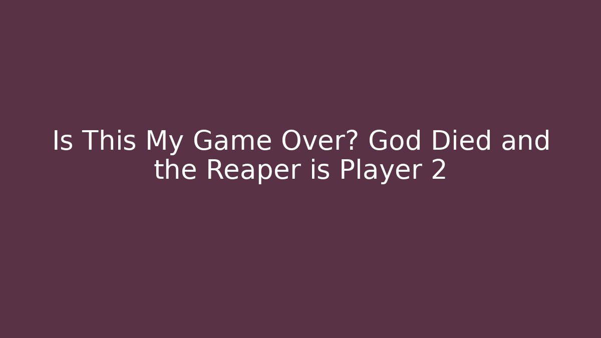 Is This My Game Over? God Died and the Reaper is Player 2