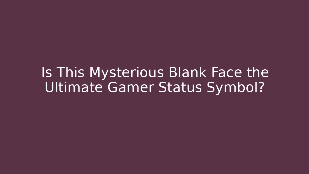 Is This Mysterious Blank Face the Ultimate Gamer Status Symbol?