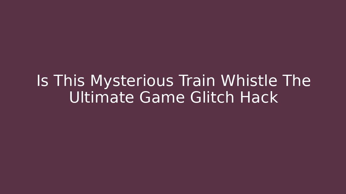 Is This Mysterious Train Whistle The Ultimate Game Glitch Hack