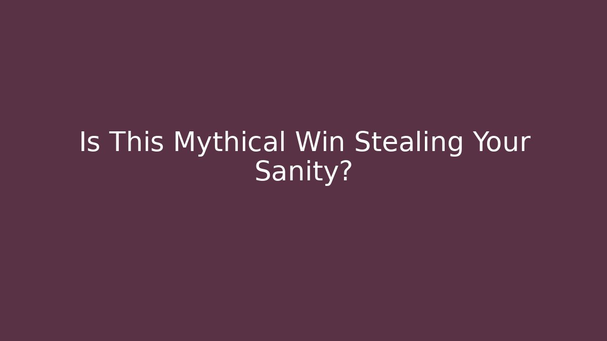 Is This Mythical Win Stealing Your Sanity?