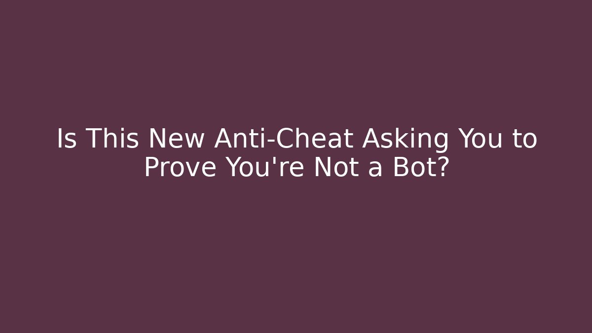 Is This New Anti-Cheat Asking You to Prove You're Not a Bot?