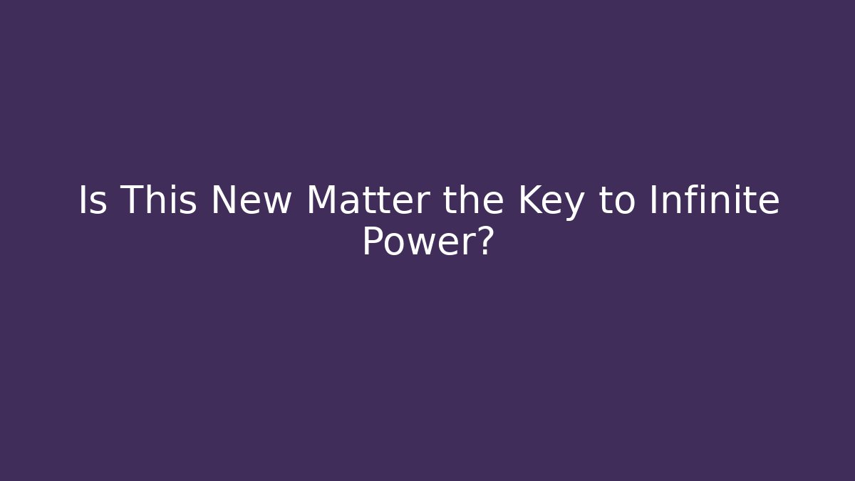 Is This New Matter the Key to Infinite Power?