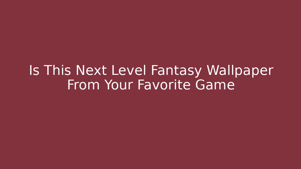 Is This Next Level Fantasy Wallpaper From Your Favorite Game