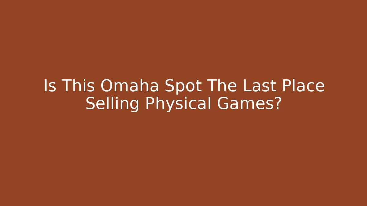 Is This Omaha Spot The Last Place Selling Physical Games?