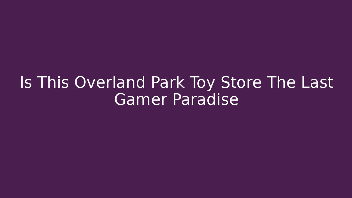 Is This Overland Park Toy Store The Last Gamer Paradise