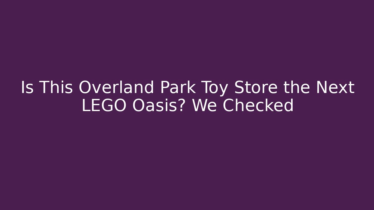 Is This Overland Park Toy Store the Next LEGO Oasis? We Checked