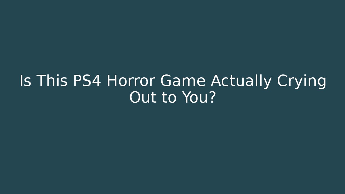 Is This PS4 Horror Game Actually Crying Out to You?
