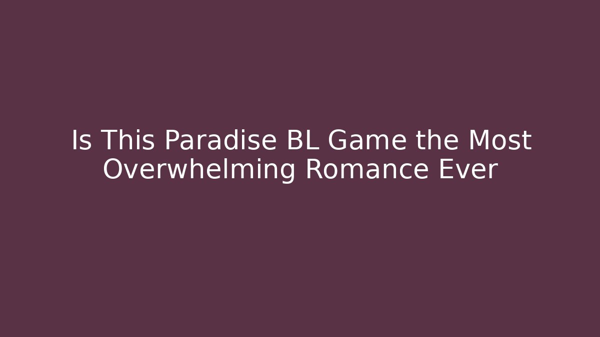 Is This Paradise BL Game the Most Overwhelming Romance Ever