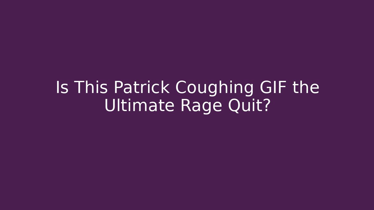 Is This Patrick Coughing GIF the Ultimate Rage Quit?