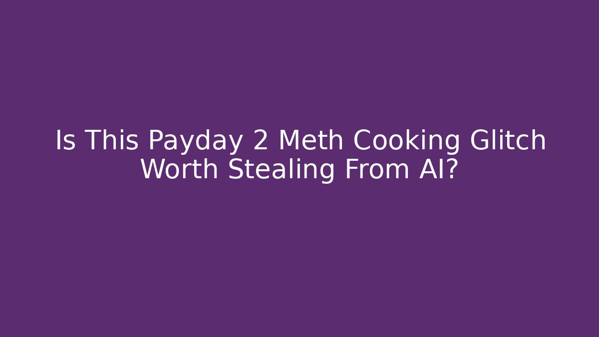 Is This Payday 2 Meth Cooking Glitch Worth Stealing From AI?
