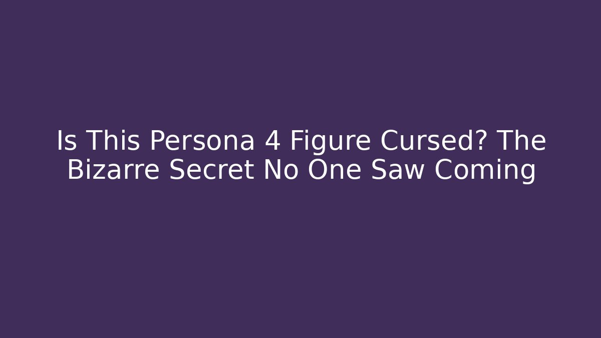 Is This Persona 4 Figure Cursed? The Bizarre Secret No One Saw Coming