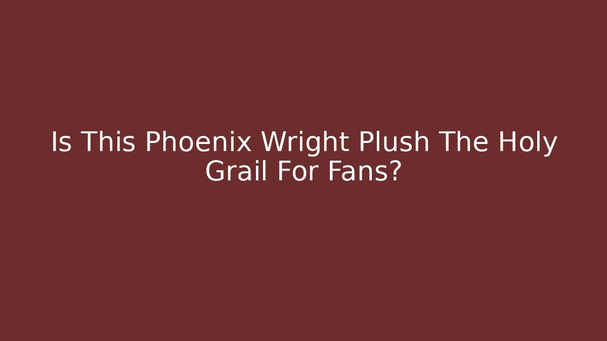 Is This Phoenix Wright Plush The Holy Grail For Fans?
