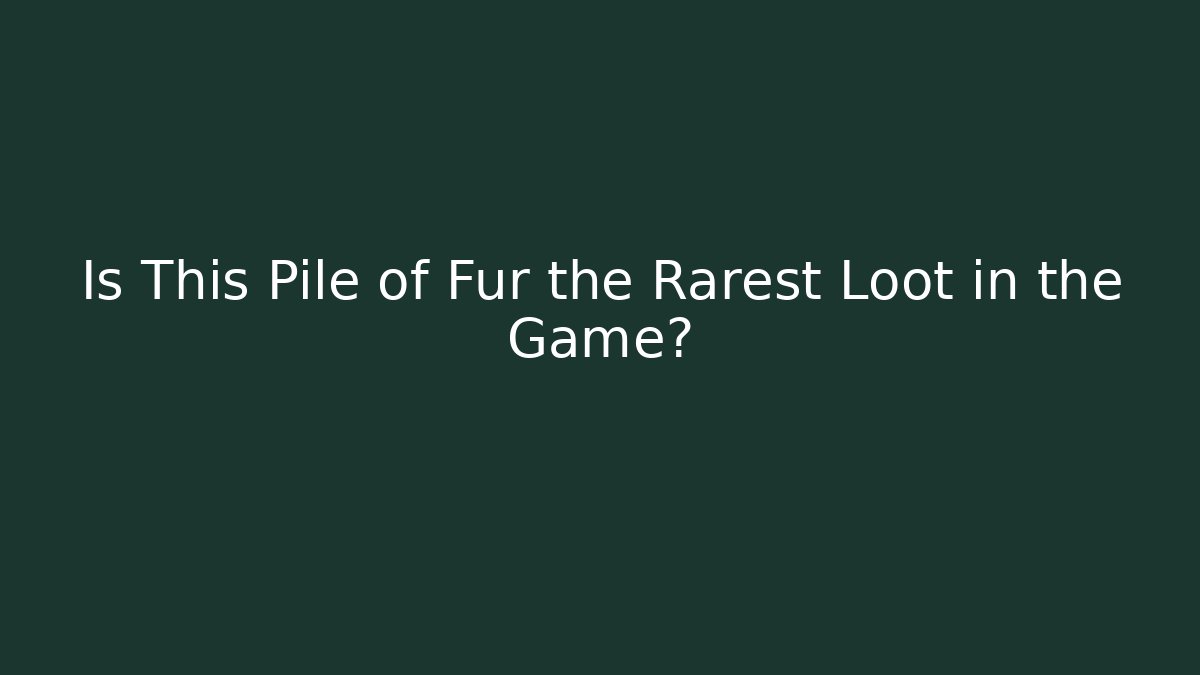 Is This Pile of Fur the Rarest Loot in the Game?