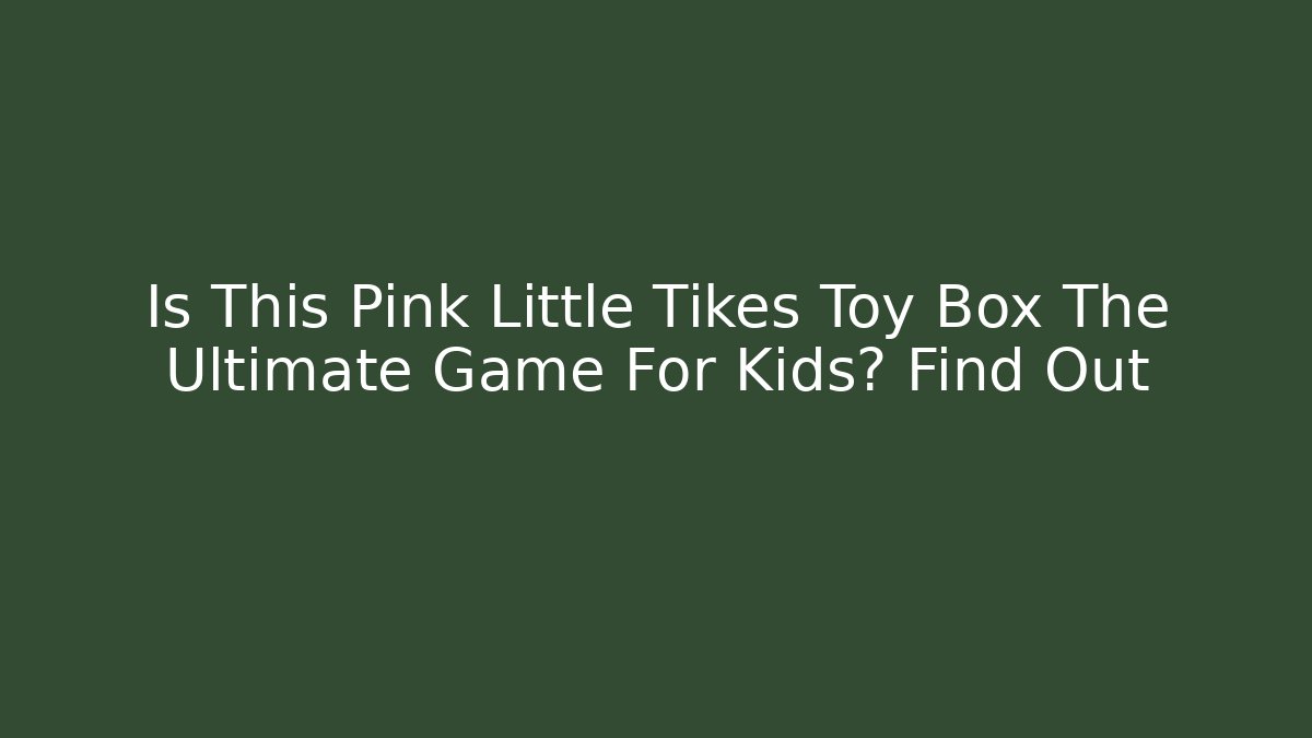 Is This Pink Little Tikes Toy Box The Ultimate Game For Kids? Find Out - Critter Realm