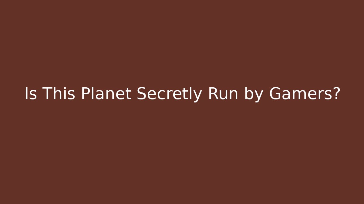 Is This Planet Secretly Run by Gamers?